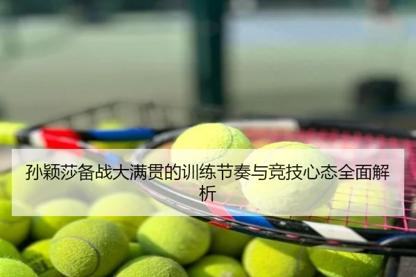 孙颖莎备战大满贯的训练节奏与竞技心态全面解析
