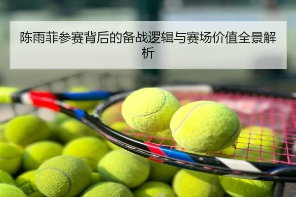 陈雨菲参赛背后的备战逻辑与赛场价值全景解析