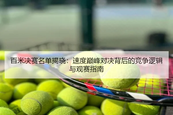 百米决赛名单揭晓：速度巅峰对决背后的竞争逻辑与观赛指南