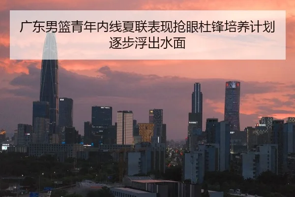 广东男篮青年内线夏联表现抢眼杜锋培养计划逐步浮出水面