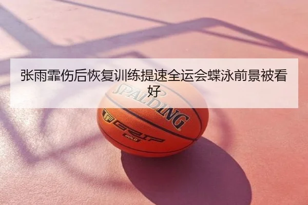 张雨霏伤后恢复训练提速全运会蝶泳前景被看好