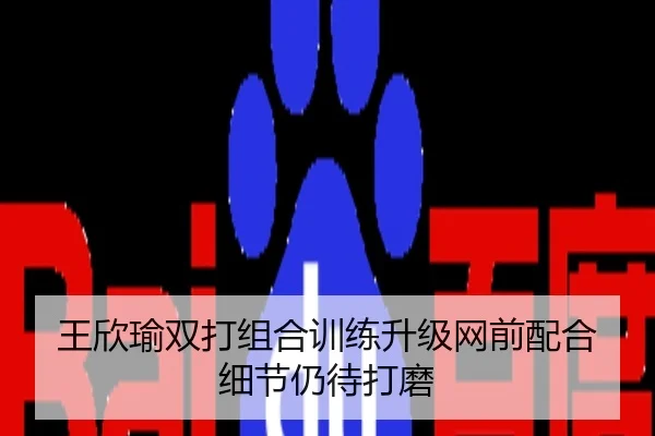 王欣瑜双打组合训练升级网前配合细节仍待打磨