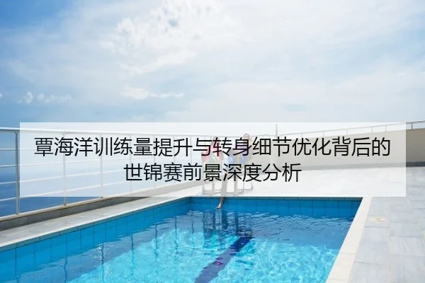 覃海洋训练量提升与转身细节优化背后的世锦赛前景深度分析