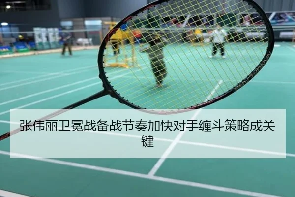 张伟丽卫冕战备战节奏加快对手缠斗策略成关键