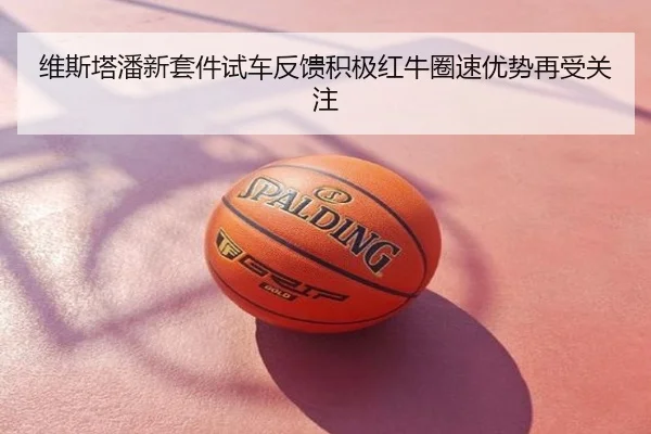 维斯塔潘新套件试车反馈积极红牛圈速优势再受关注